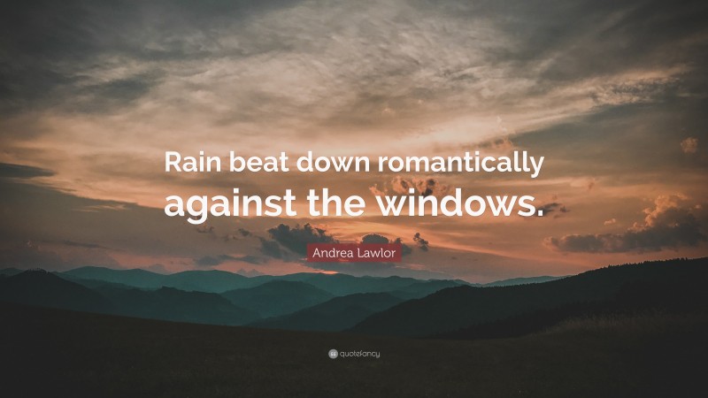 Andrea Lawlor Quote: “Rain beat down romantically against the windows.”