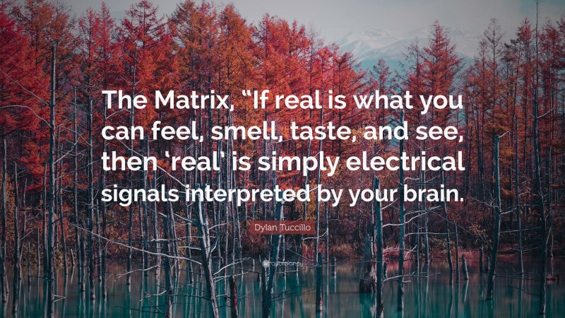 Dylan Tuccillo Quote: “The Matrix, “If real is what you can feel, smell, taste, and see, then ‘real’ is simply electrical signals interpreted by your brain.”