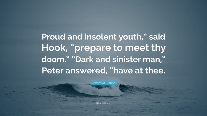 James M. Barrie Quote: “Proud and insolent youth,” said Hook, “prepare to meet thy doom.” “Dark and sinister man,” Peter answered, “have at thee.”