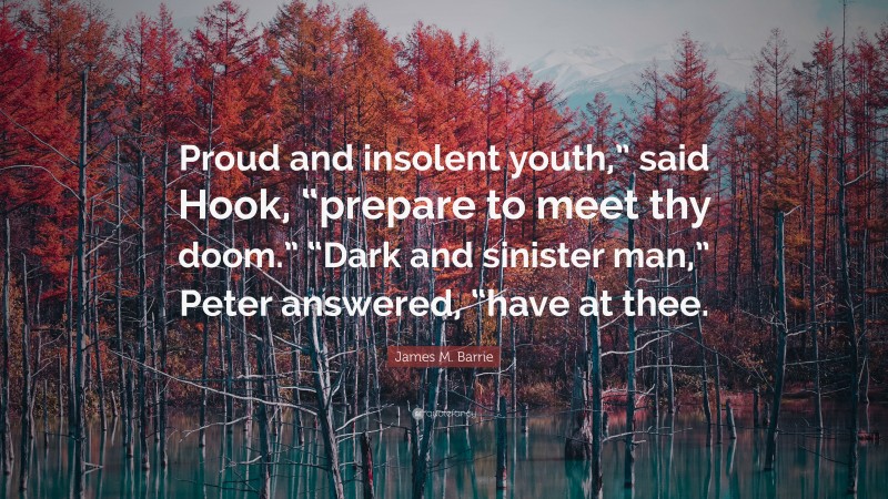 James M. Barrie Quote: “Proud and insolent youth,” said Hook, “prepare to meet thy doom.” “Dark and sinister man,” Peter answered, “have at thee.”