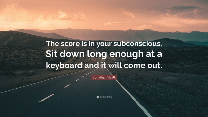 Jonathan Heatt Quote: “The score is in your subconscious. Sit down long enough at a keyboard and it will come out.”