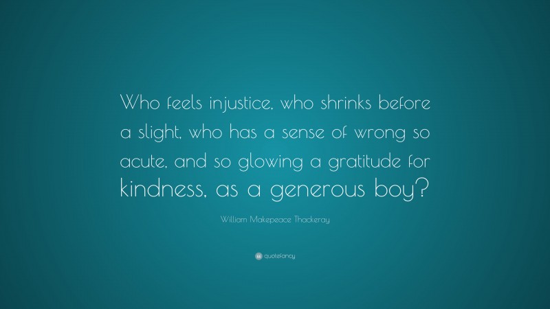William Makepeace Thackeray Quote: “Who feels injustice, who shrinks before a slight, who has a sense of wrong so acute, and so glowing a gratitude for kindness, as a generous boy?”