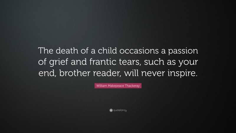 William Makepeace Thackeray Quote: “The death of a child occasions a passion of grief and frantic tears, such as your end, brother reader, will never inspire.”