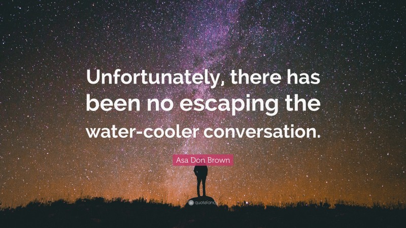 Asa Don Brown Quote: “Unfortunately, there has been no escaping the water-cooler conversation.”