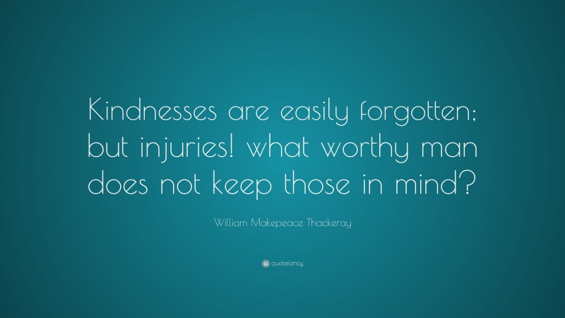 William Makepeace Thackeray Quote: “Kindnesses are easily forgotten; but injuries! what worthy man does not keep those in mind?”