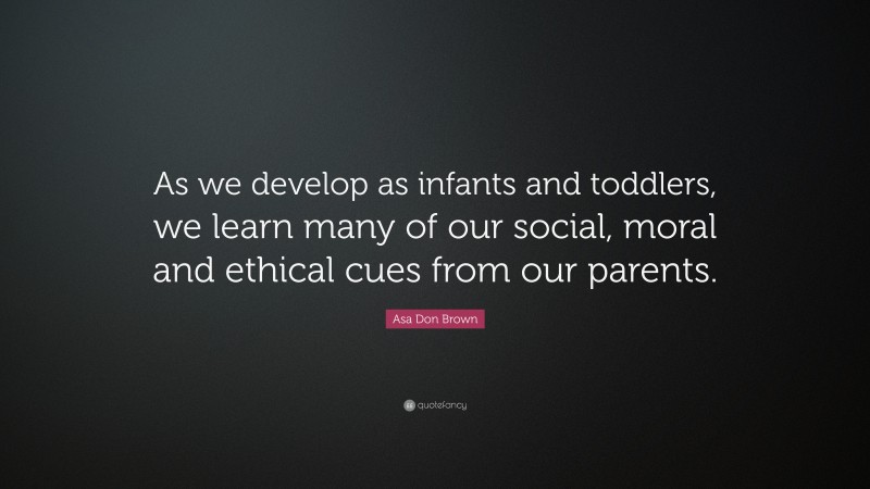 Asa Don Brown Quote: “As we develop as infants and toddlers, we learn many of our social, moral and ethical cues from our parents.”