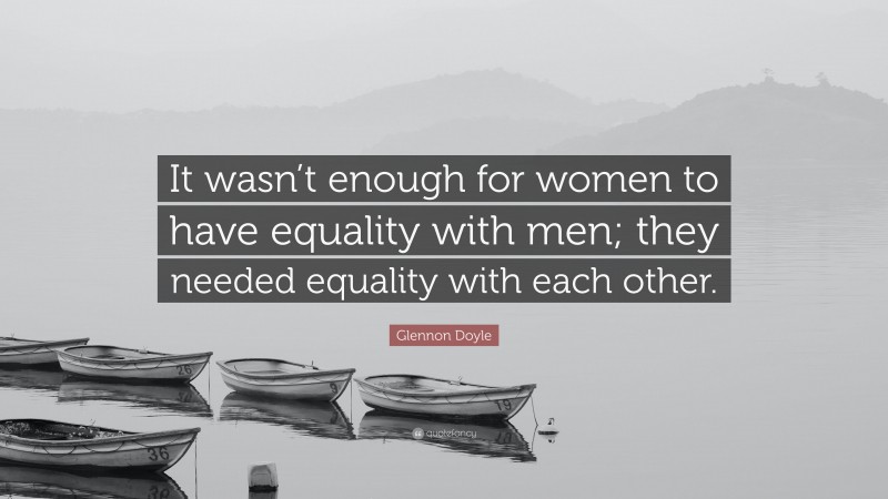 Glennon Doyle Quote: “It wasn’t enough for women to have equality with men; they needed equality with each other.”