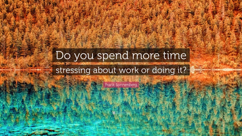 Frank Sonnenberg Quote: “Do you spend more time stressing about work or doing it?”