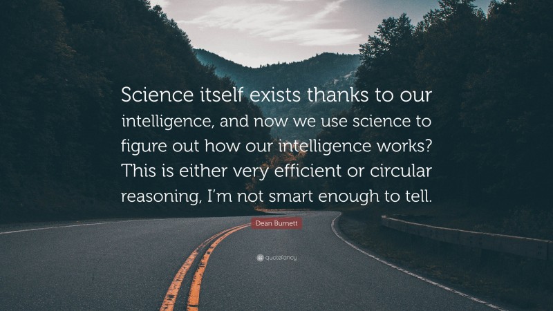 Dean Burnett Quote: “Science itself exists thanks to our intelligence, and now we use science to figure out how our intelligence works? This is either very efficient or circular reasoning, I’m not smart enough to tell.”