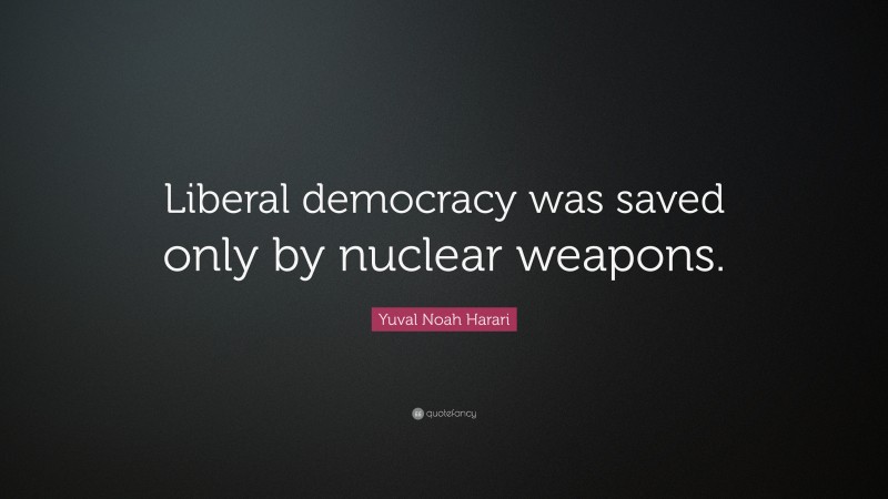 Yuval Noah Harari Quote: “Liberal democracy was saved only by nuclear weapons.”