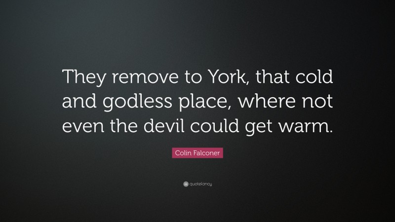 Colin Falconer Quote: “They remove to York, that cold and godless place, where not even the devil could get warm.”