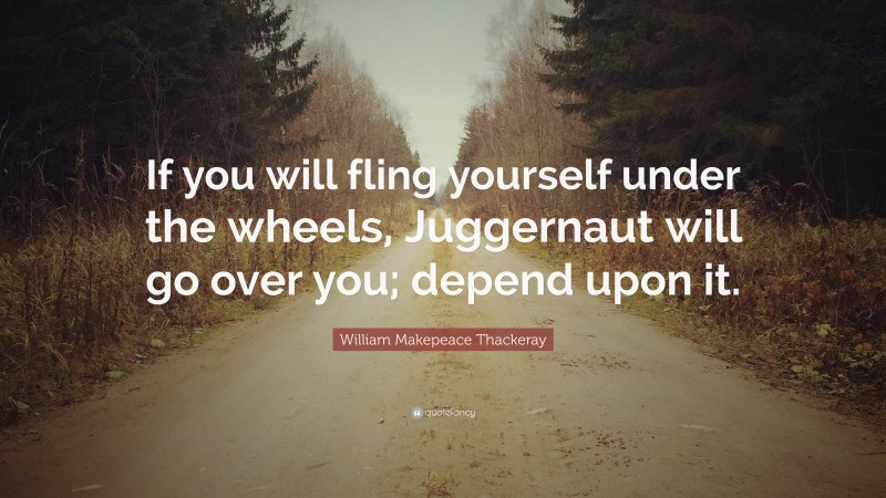 William Makepeace Thackeray Quote: “If you will fling yourself under the wheels, Juggernaut will go over you; depend upon it.”