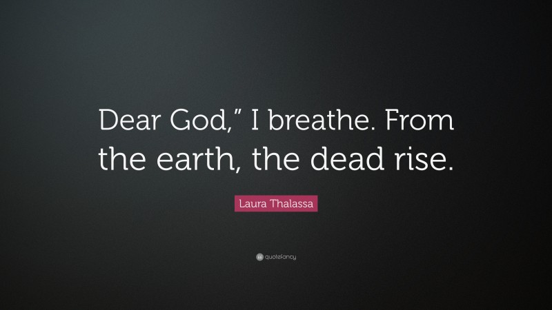 Laura Thalassa Quote: “Dear God,” I breathe. From the earth, the dead rise.”
