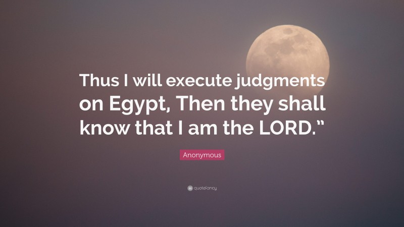 Anonymous Quote: “Thus I will execute judgments on Egypt, Then they shall know that I am the LORD.””
