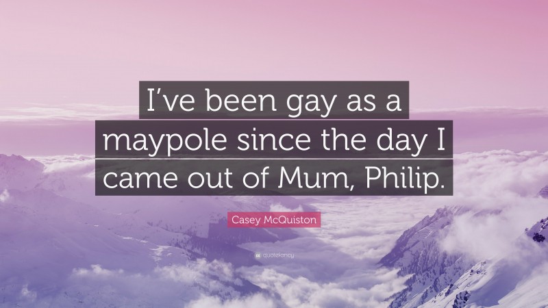 Casey McQuiston Quote: “I’ve been gay as a maypole since the day I came out of Mum, Philip.”