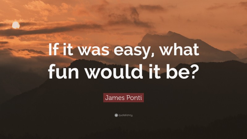 James Ponti Quote: “If it was easy, what fun would it be?”