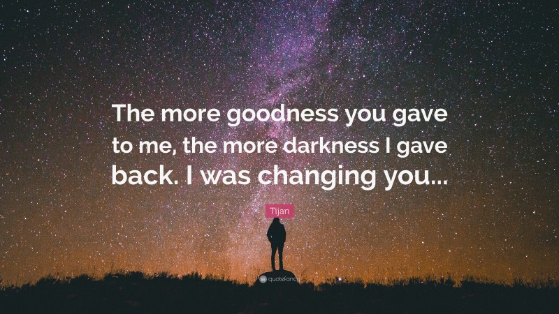 Tijan Quote: “The more goodness you gave to me, the more darkness I gave back. I was changing you...”