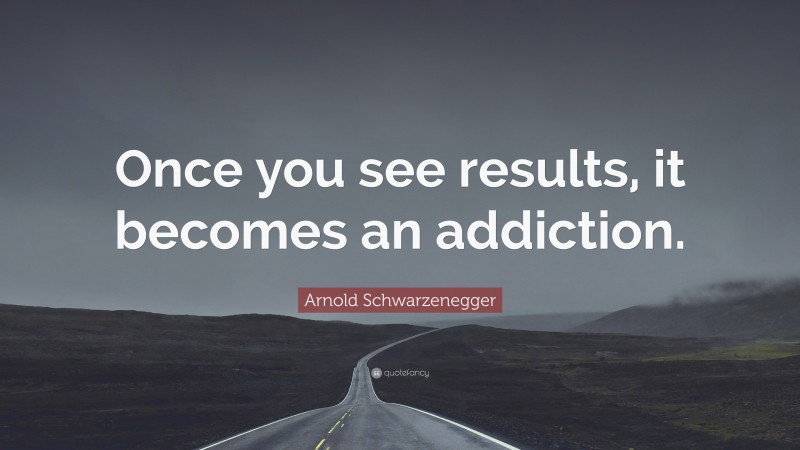 Arnold Schwarzenegger Quote: “Once you see results, it becomes an addiction.”