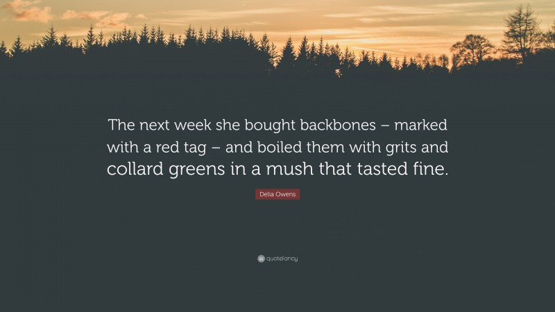 Delia Owens Quote: “The next week she bought backbones – marked with a red tag – and boiled them with grits and collard greens in a mush that tasted fine.”