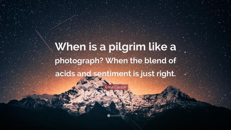 Anne Carson Quote: “When is a pilgrim like a photograph? When the blend of acids and sentiment is just right.”