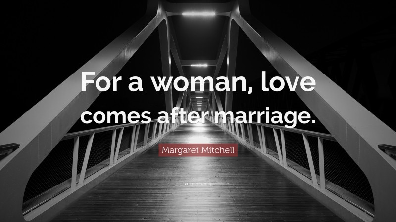 Margaret Mitchell Quote: “For a woman, love comes after marriage.”