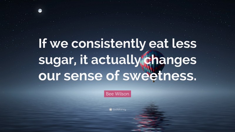Bee Wilson Quote: “If we consistently eat less sugar, it actually changes our sense of sweetness.”
