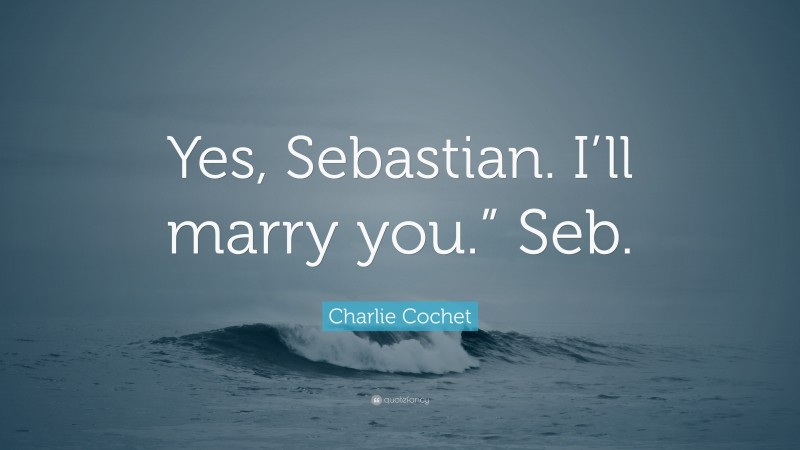 Charlie Cochet Quote: “Yes, Sebastian. I’ll marry you.” Seb.”