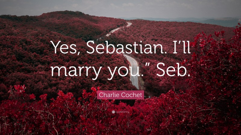 Charlie Cochet Quote: “Yes, Sebastian. I’ll marry you.” Seb.”