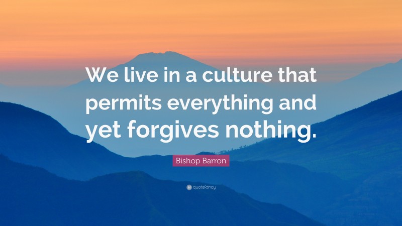 Bishop Barron Quote: “We live in a culture that permits everything and yet forgives nothing.”