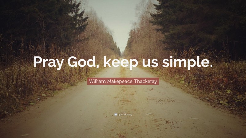 William Makepeace Thackeray Quote: “Pray God, keep us simple.”