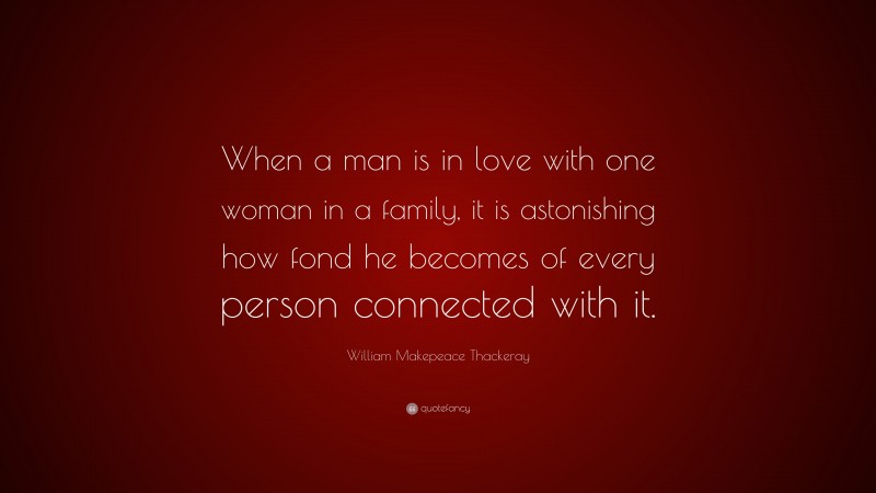 William Makepeace Thackeray Quote: “When a man is in love with one woman in a family, it is astonishing how fond he becomes of every person connected with it.”