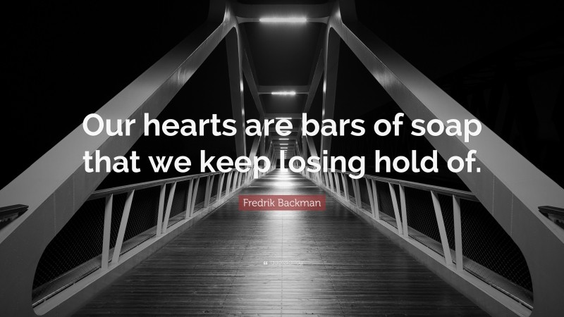 Fredrik Backman Quote: “Our hearts are bars of soap that we keep losing hold of.”