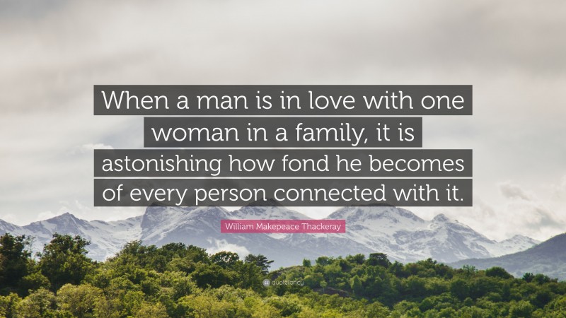 William Makepeace Thackeray Quote: “When a man is in love with one woman in a family, it is astonishing how fond he becomes of every person connected with it.”