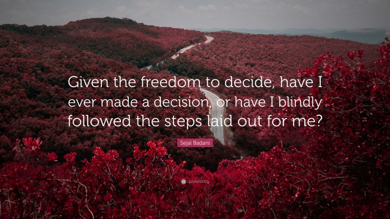 Sejal Badani Quote: “Given the freedom to decide, have I ever made a decision, or have I blindly followed the steps laid out for me?”