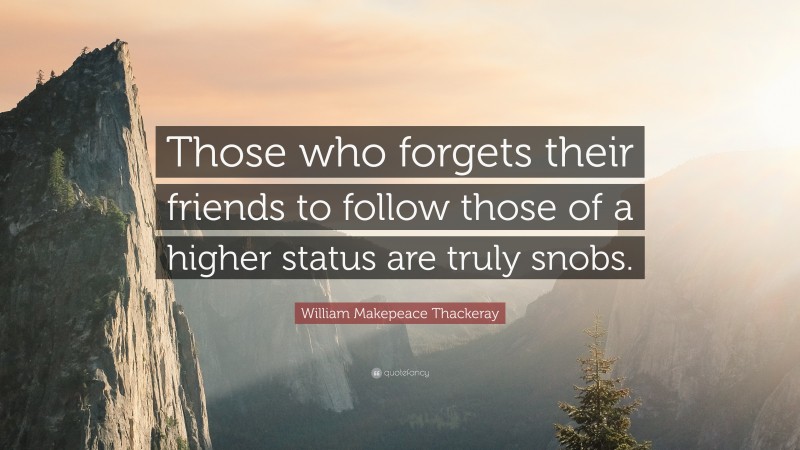 William Makepeace Thackeray Quote: “Those who forgets their friends to follow those of a higher status are truly snobs.”