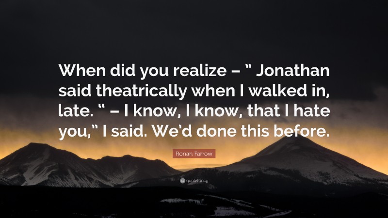 Ronan Farrow Quote: “When did you realize – ” Jonathan said theatrically when I walked in, late. “ – I know, I know, that I hate you,” I said. We’d done this before.”