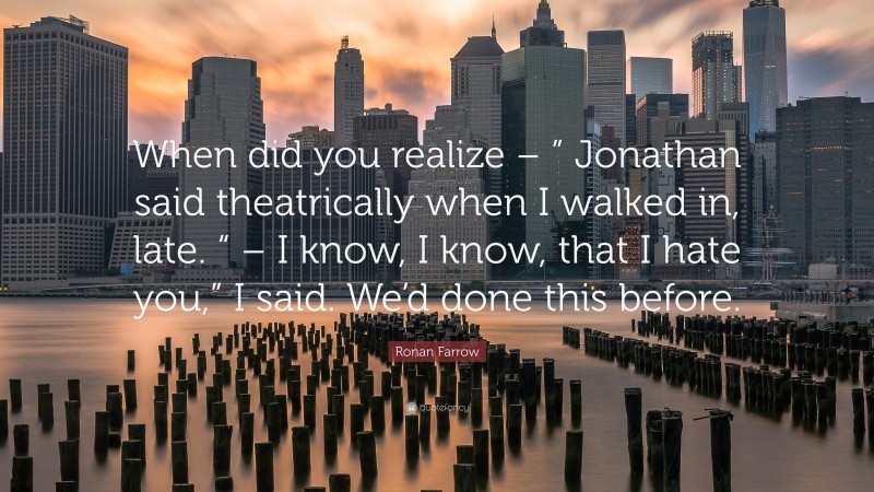 Ronan Farrow Quote: “When did you realize – ” Jonathan said theatrically when I walked in, late. “ – I know, I know, that I hate you,” I said. We’d done this before.”