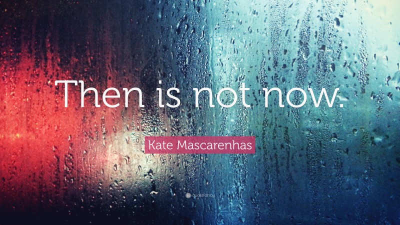 Kate Mascarenhas Quote: “Then is not now.”