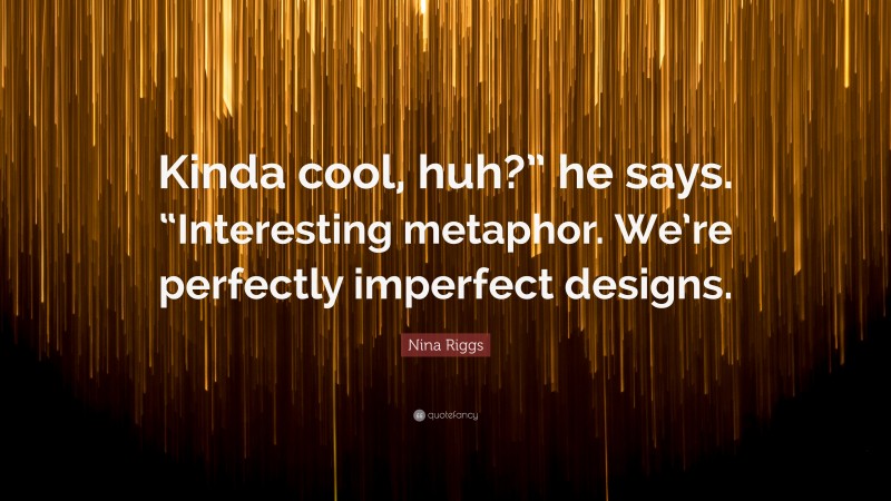 Nina Riggs Quote: “Kinda cool, huh?” he says. “Interesting metaphor. We’re perfectly imperfect designs.”