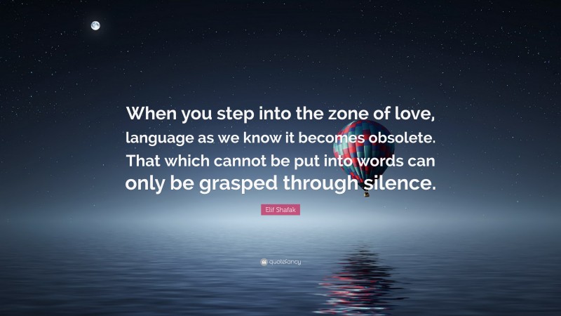 Elif Shafak Quote: “When you step into the zone of love, language as we know it becomes obsolete. That which cannot be put into words can only be grasped through silence.”