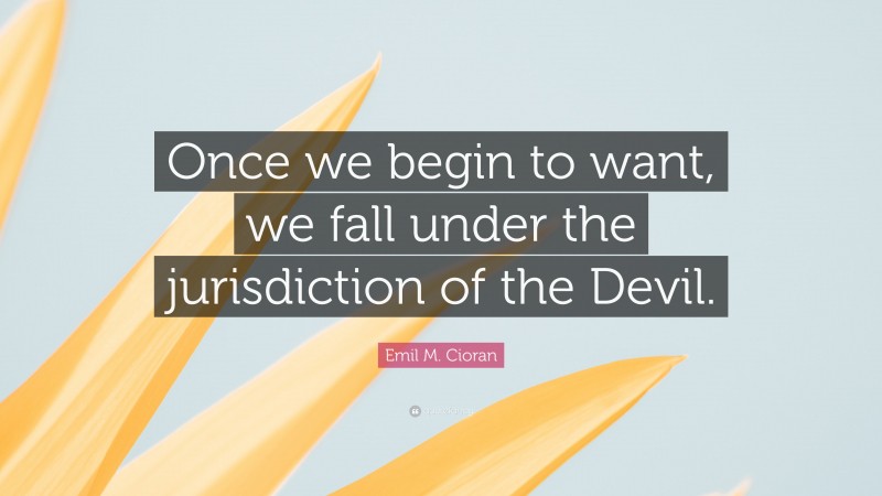 Emil M. Cioran Quote: “Once we begin to want, we fall under the jurisdiction of the Devil.”