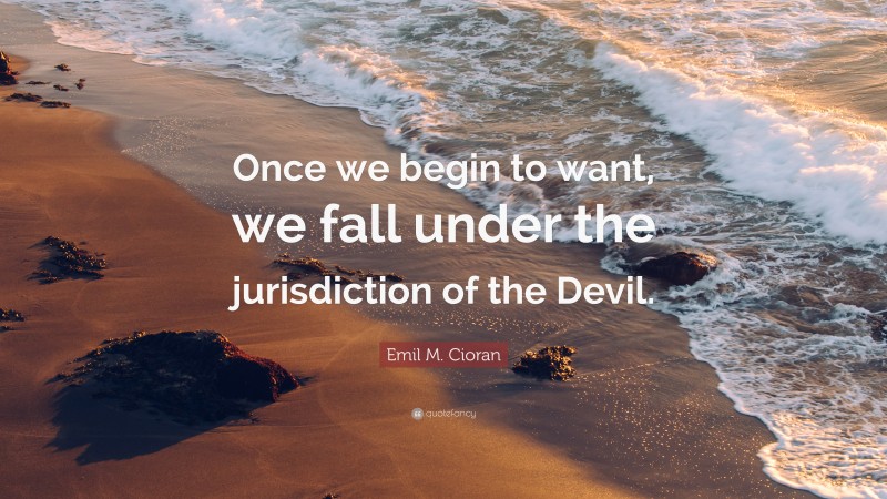 Emil M. Cioran Quote: “Once we begin to want, we fall under the jurisdiction of the Devil.”