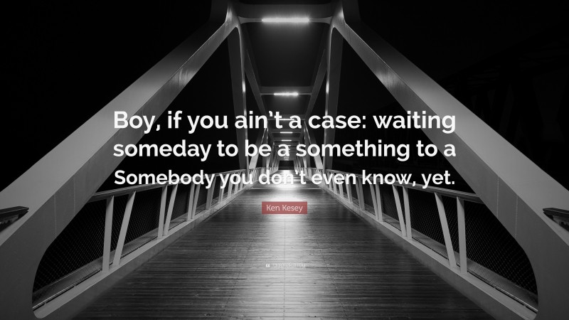 Ken Kesey Quote: “Boy, if you ain’t a case: waiting someday to be a something to a Somebody you don’t even know, yet.”