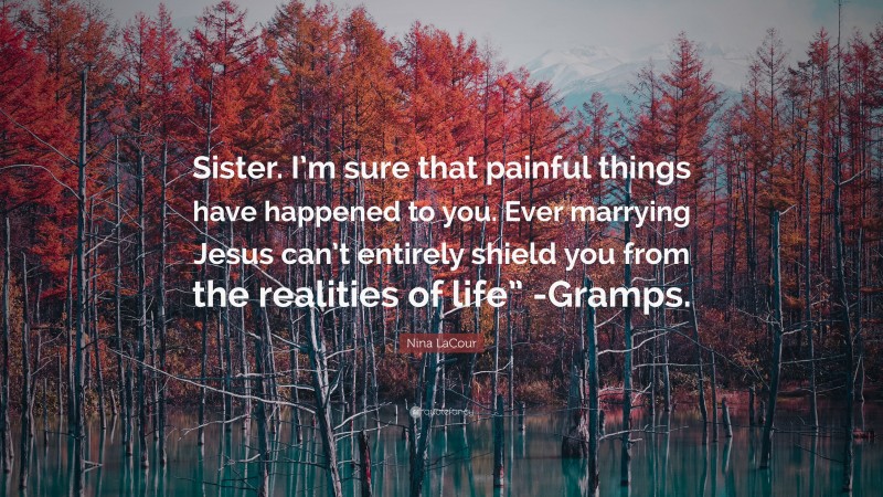 Nina LaCour Quote: “Sister. I’m sure that painful things have happened to you. Ever marrying Jesus can’t entirely shield you from the realities of life” -Gramps.”