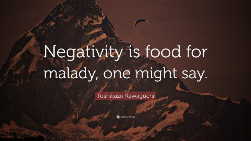 Toshikazu Kawaguchi Quote: “Negativity is food for malady, one might say.”