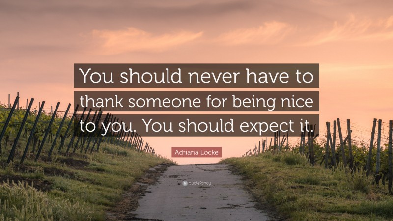 Adriana Locke Quote: “You should never have to thank someone for being nice to you. You should expect it.”