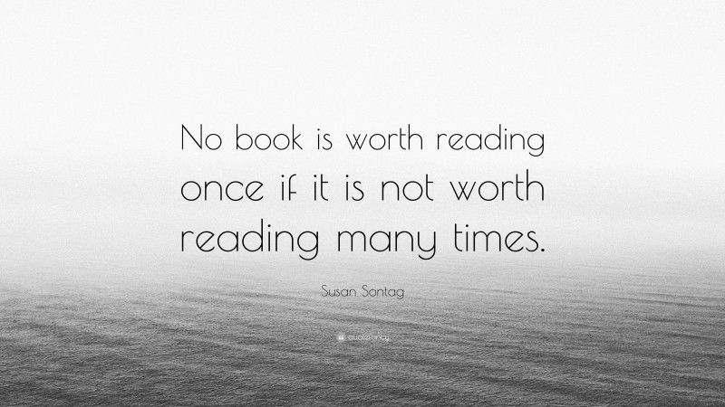 Susan Sontag Quote: “No book is worth reading once if it is not worth reading many times.”