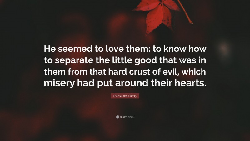 Emmuska Orczy Quote: “He seemed to love them: to know how to separate the little good that was in them from that hard crust of evil, which misery had put around their hearts.”