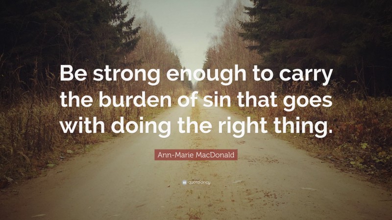 Ann-Marie MacDonald Quote: “Be strong enough to carry the burden of sin that goes with doing the right thing.”