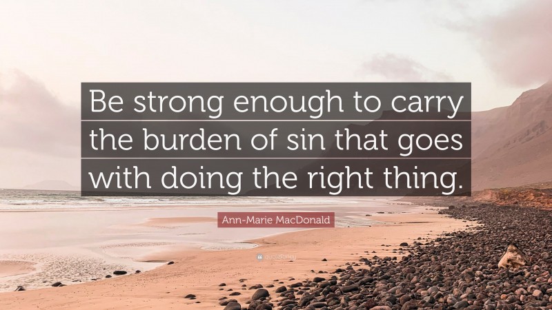 Ann-Marie MacDonald Quote: “Be strong enough to carry the burden of sin that goes with doing the right thing.”